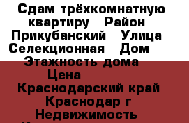 Сдам трёхкомнатную квартиру › Район ­ Прикубанский › Улица ­ Селекционная › Дом ­ 17 › Этажность дома ­ 2 › Цена ­ 15 000 - Краснодарский край, Краснодар г. Недвижимость » Квартиры аренда   . Краснодарский край,Краснодар г.